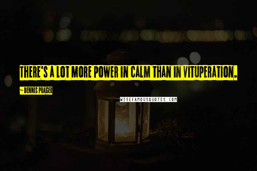 Dennis Prager quotes: There's a lot more power in calm than in vituperation.