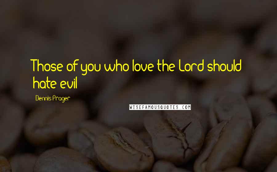 Dennis Prager quotes: Those of you who love the Lord should hate evil