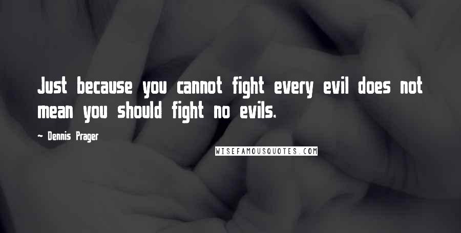 Dennis Prager quotes: Just because you cannot fight every evil does not mean you should fight no evils.