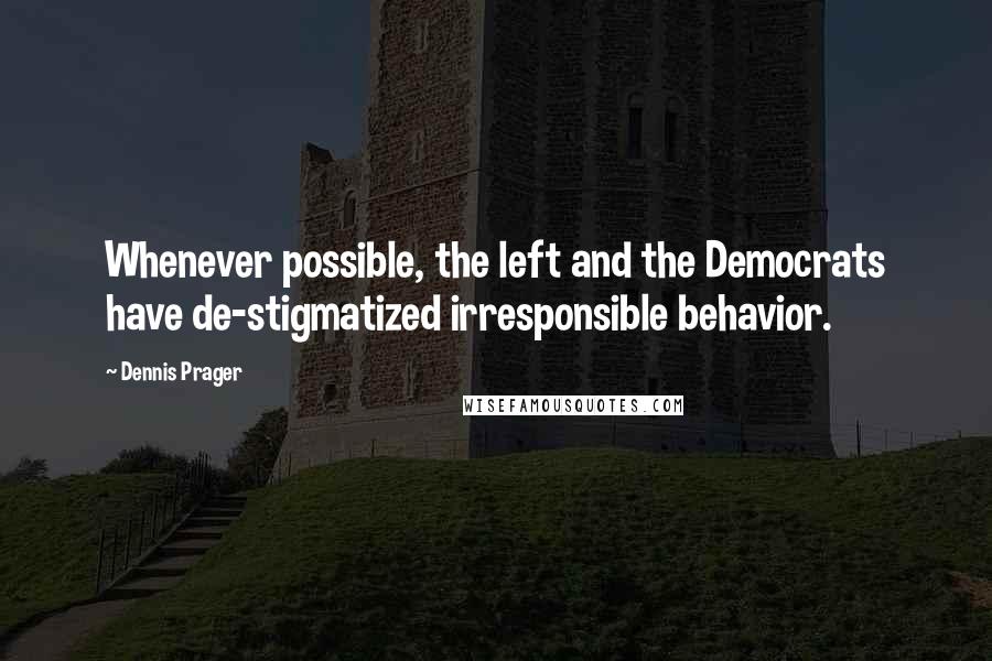 Dennis Prager quotes: Whenever possible, the left and the Democrats have de-stigmatized irresponsible behavior.