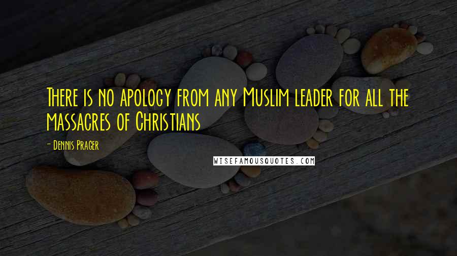 Dennis Prager quotes: There is no apology from any Muslim leader for all the massacres of Christians
