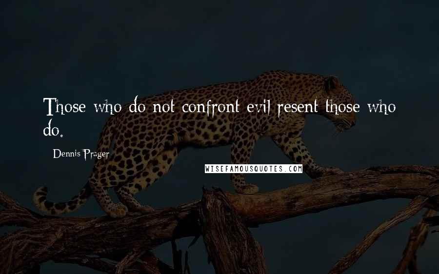 Dennis Prager quotes: Those who do not confront evil resent those who do.