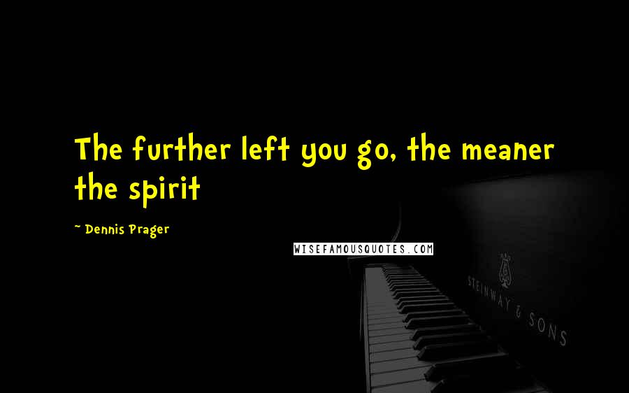 Dennis Prager quotes: The further left you go, the meaner the spirit