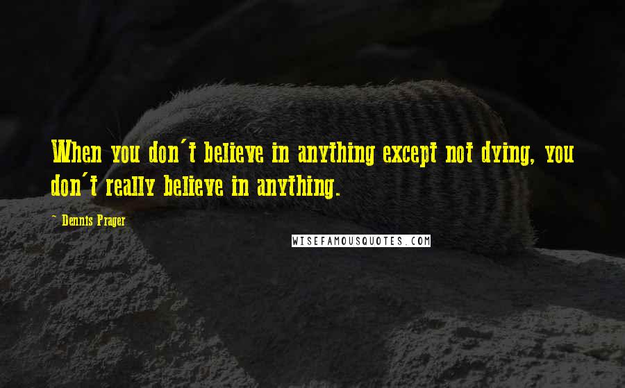 Dennis Prager quotes: When you don't believe in anything except not dying, you don't really believe in anything.
