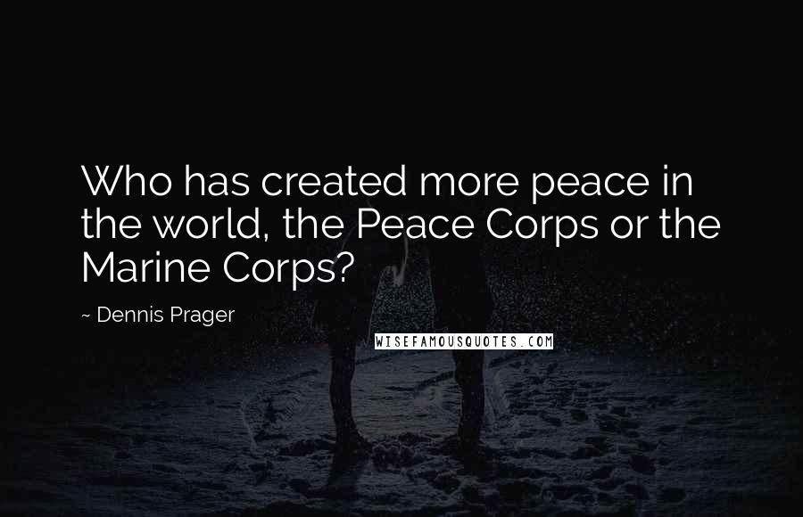Dennis Prager quotes: Who has created more peace in the world, the Peace Corps or the Marine Corps?