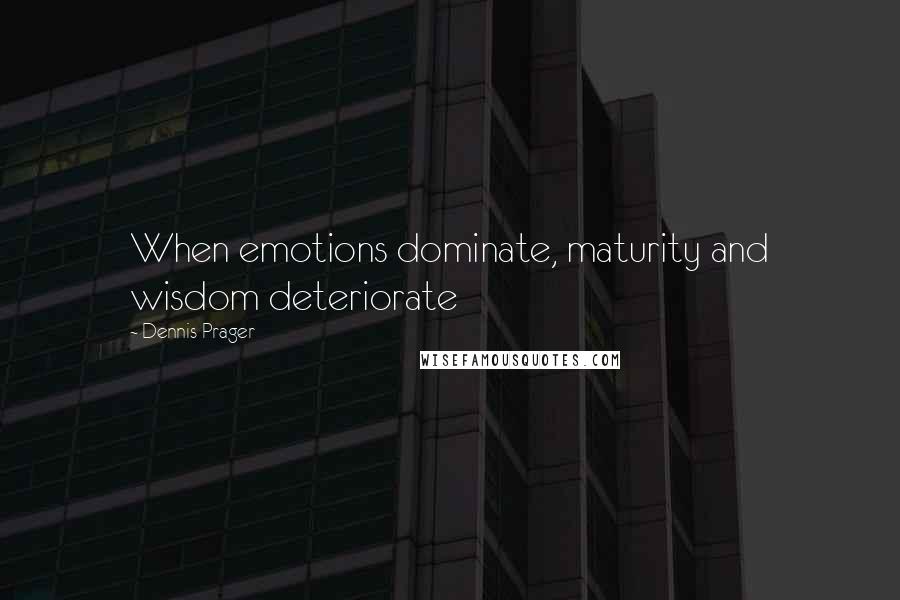 Dennis Prager quotes: When emotions dominate, maturity and wisdom deteriorate
