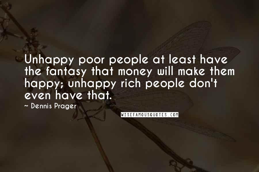 Dennis Prager quotes: Unhappy poor people at least have the fantasy that money will make them happy; unhappy rich people don't even have that.