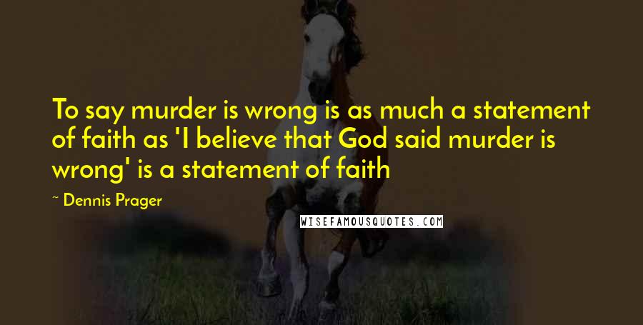 Dennis Prager quotes: To say murder is wrong is as much a statement of faith as 'I believe that God said murder is wrong' is a statement of faith