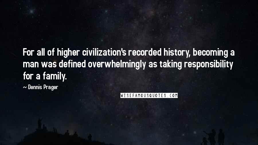 Dennis Prager quotes: For all of higher civilization's recorded history, becoming a man was defined overwhelmingly as taking responsibility for a family.