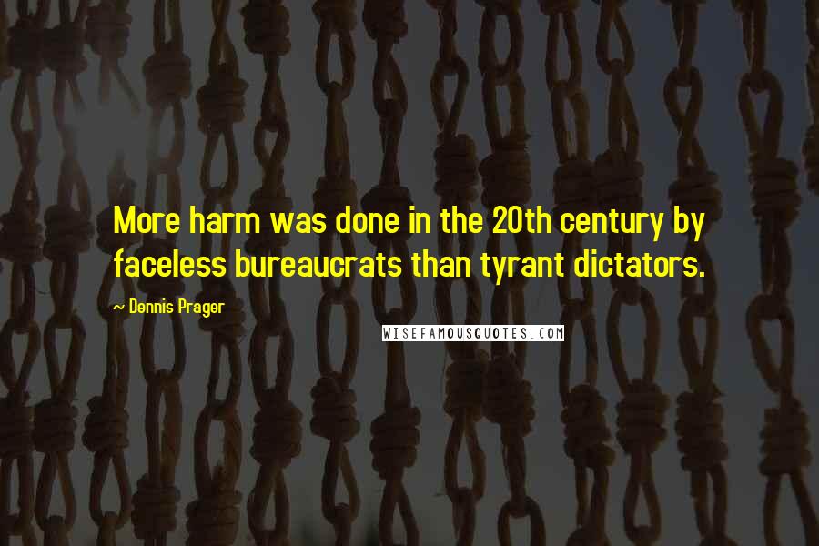 Dennis Prager quotes: More harm was done in the 20th century by faceless bureaucrats than tyrant dictators.