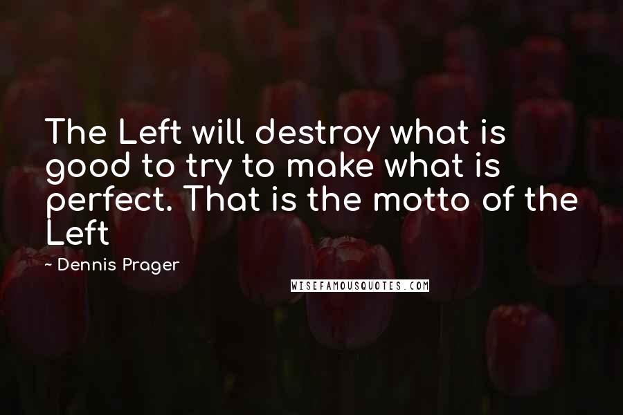 Dennis Prager quotes: The Left will destroy what is good to try to make what is perfect. That is the motto of the Left
