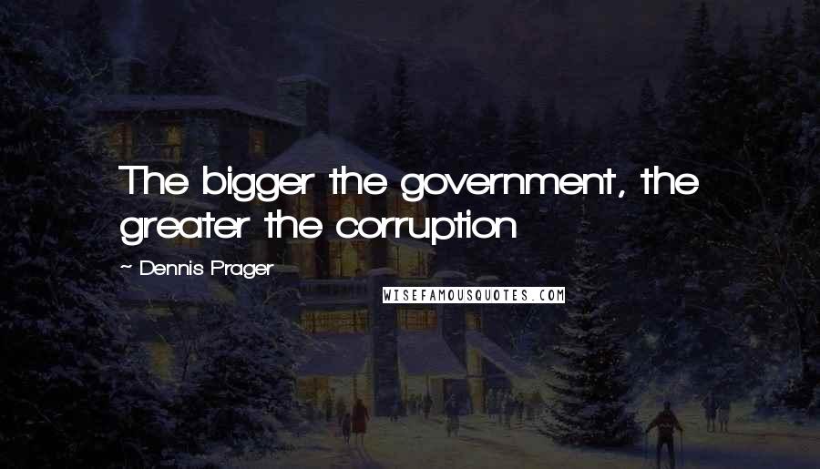 Dennis Prager quotes: The bigger the government, the greater the corruption