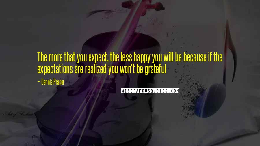 Dennis Prager quotes: The more that you expect, the less happy you will be because if the expectations are realized you won't be grateful