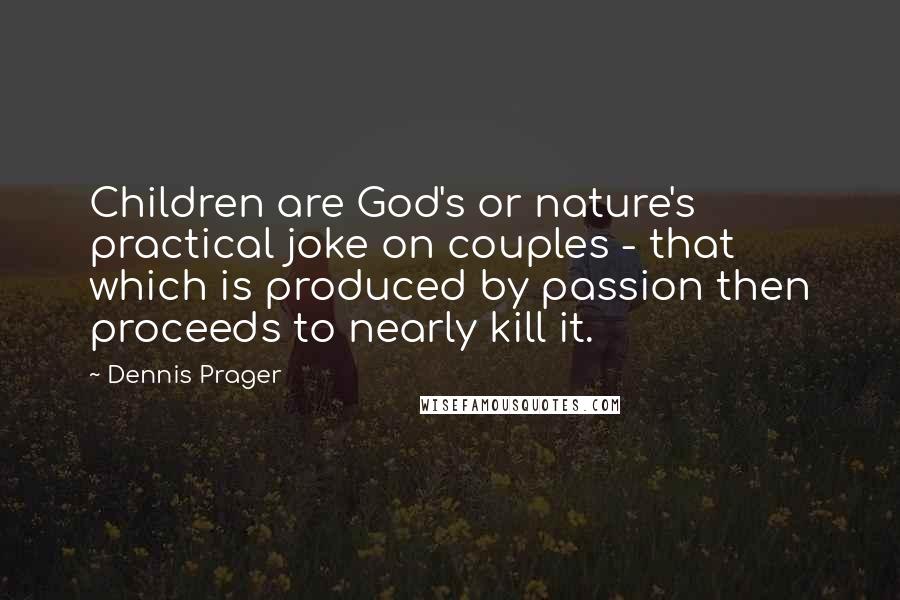 Dennis Prager quotes: Children are God's or nature's practical joke on couples - that which is produced by passion then proceeds to nearly kill it.
