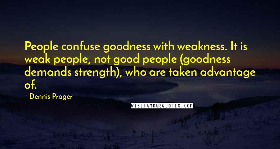 Dennis Prager quotes: People confuse goodness with weakness. It is weak people, not good people (goodness demands strength), who are taken advantage of.
