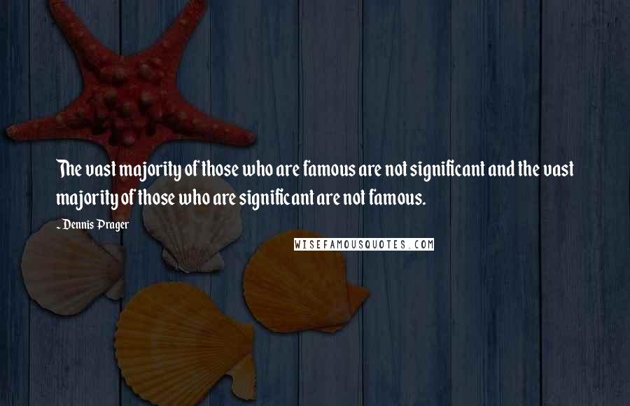 Dennis Prager quotes: The vast majority of those who are famous are not significant and the vast majority of those who are significant are not famous.