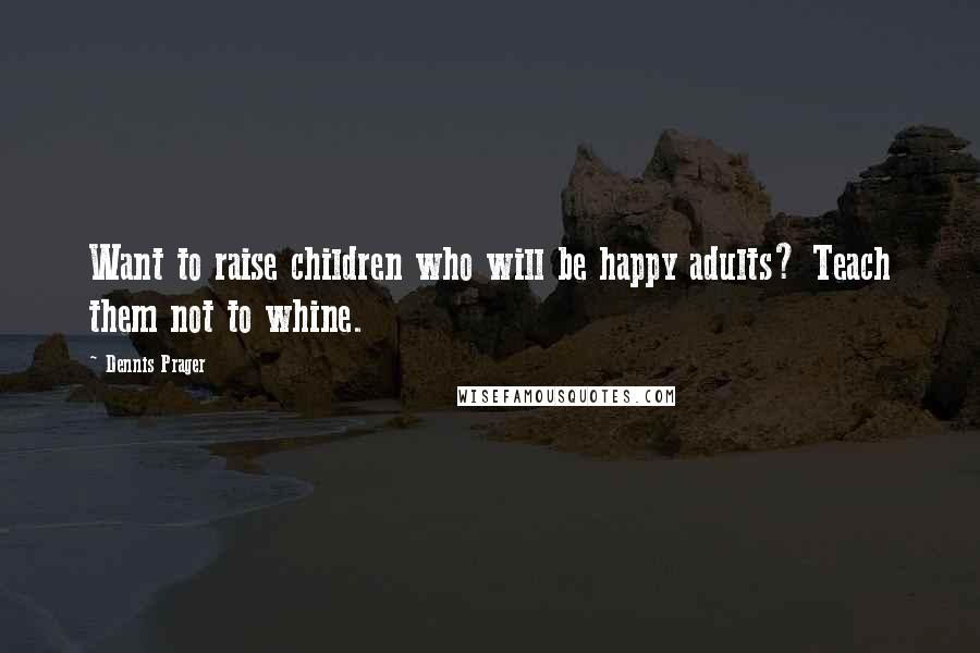 Dennis Prager quotes: Want to raise children who will be happy adults? Teach them not to whine.