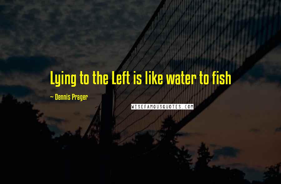 Dennis Prager quotes: Lying to the Left is like water to fish