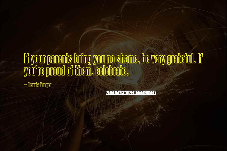 Dennis Prager quotes: If your parents bring you no shame, be very grateful. If you're proud of them, celebrate.