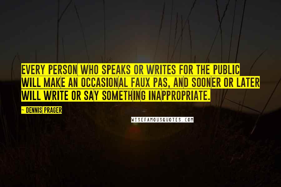 Dennis Prager quotes: Every person who speaks or writes for the public will make an occasional faux pas, and sooner or later will write or say something inappropriate.
