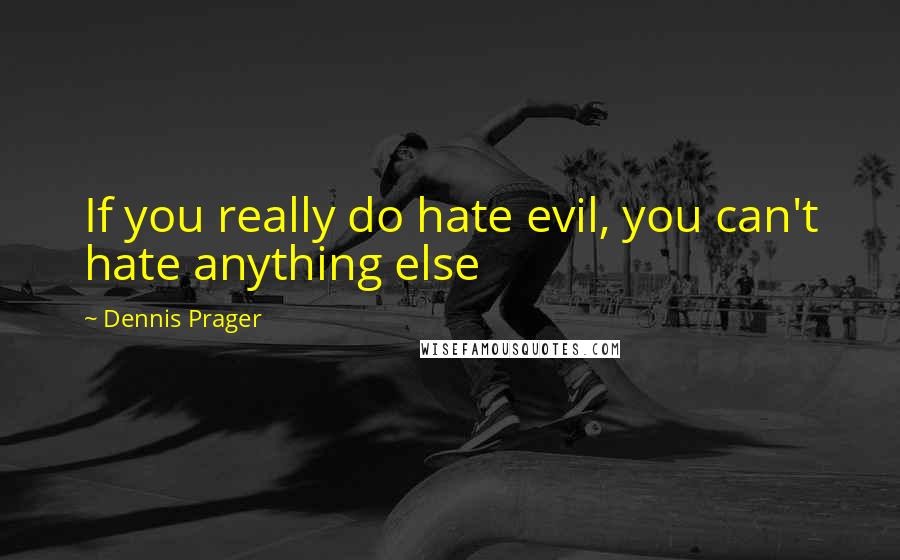 Dennis Prager quotes: If you really do hate evil, you can't hate anything else