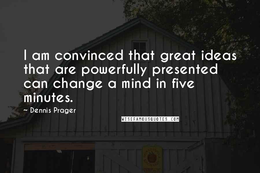 Dennis Prager quotes: I am convinced that great ideas that are powerfully presented can change a mind in five minutes.