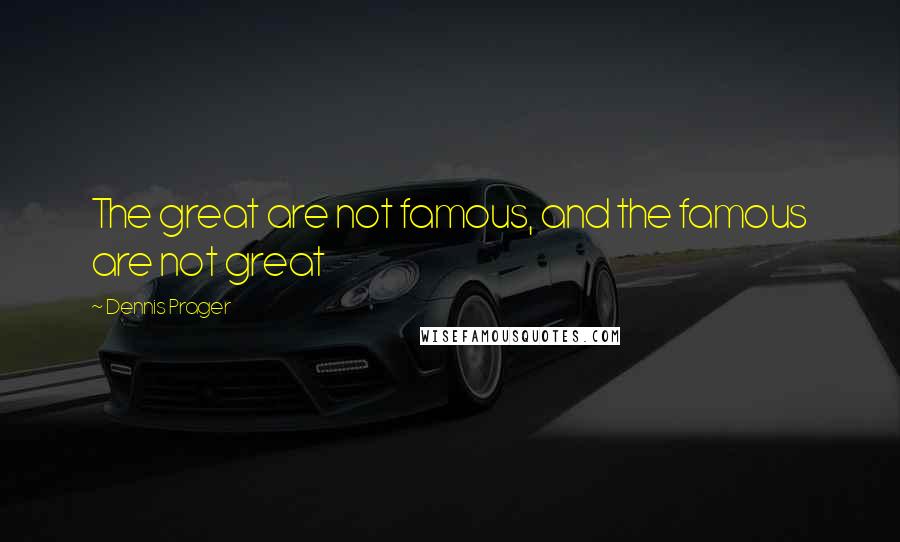 Dennis Prager quotes: The great are not famous, and the famous are not great