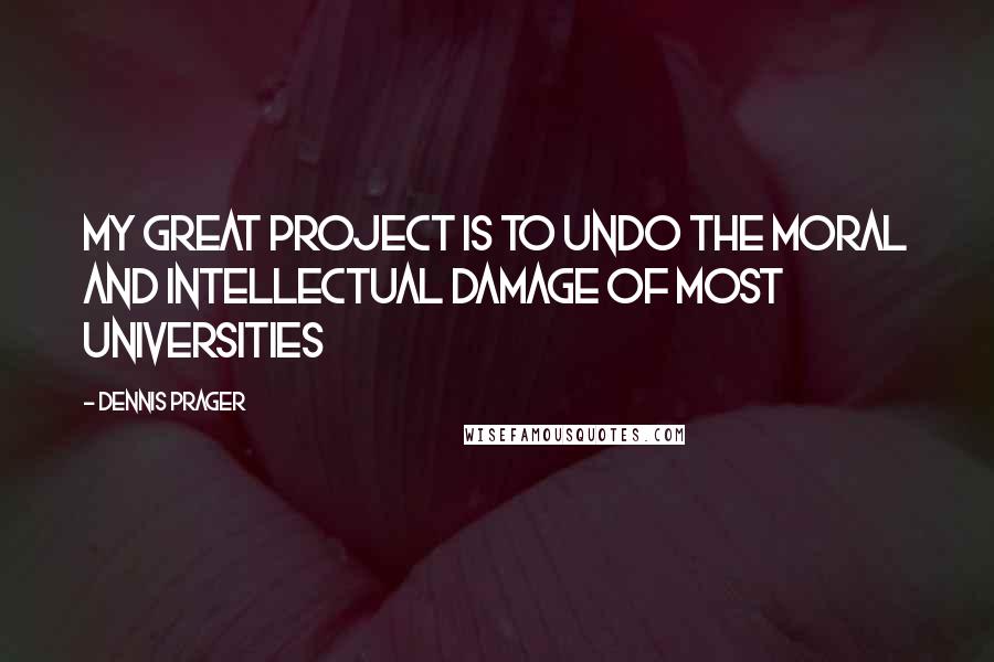 Dennis Prager quotes: My great project is to undo the moral and intellectual damage of most universities