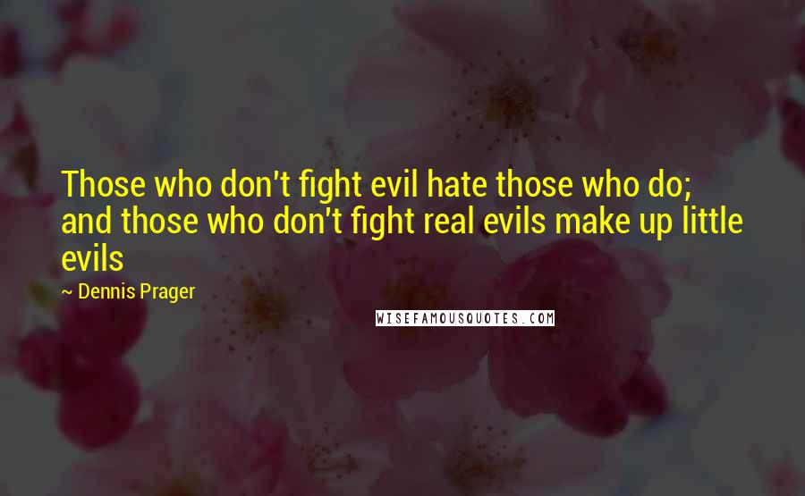 Dennis Prager quotes: Those who don't fight evil hate those who do; and those who don't fight real evils make up little evils