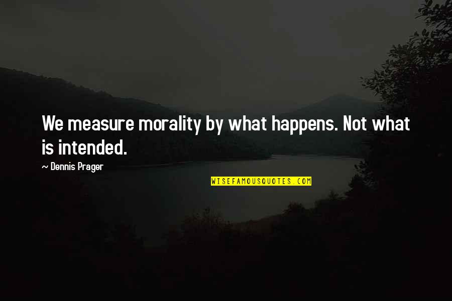 Dennis Prager Quotes By Dennis Prager: We measure morality by what happens. Not what