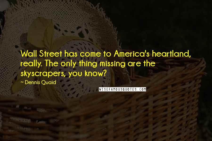 Dennis Quaid quotes: Wall Street has come to America's heartland, really. The only thing missing are the skyscrapers, you know?