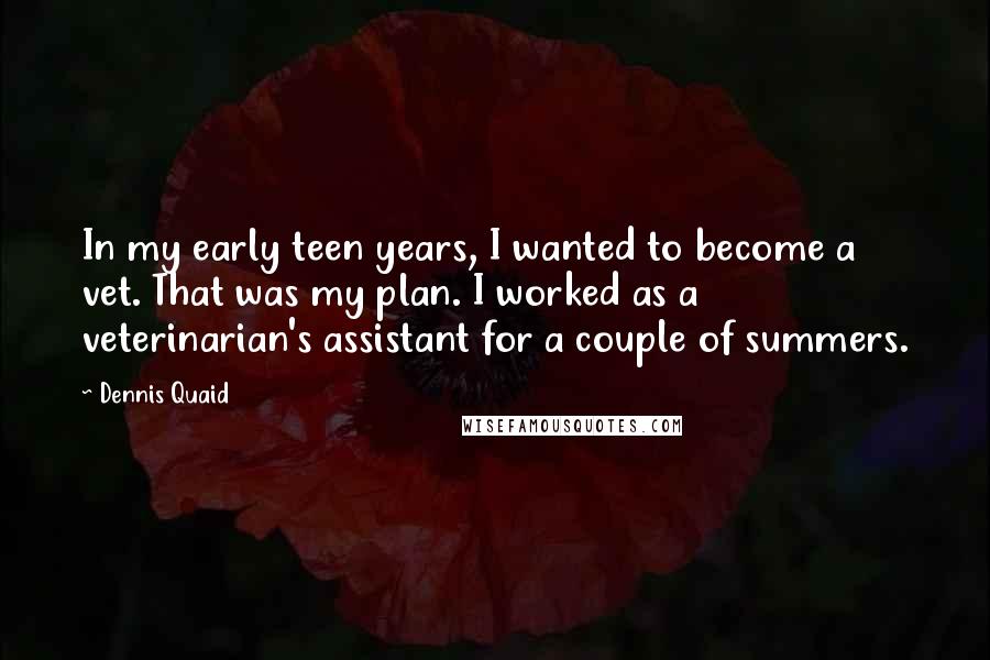 Dennis Quaid quotes: In my early teen years, I wanted to become a vet. That was my plan. I worked as a veterinarian's assistant for a couple of summers.