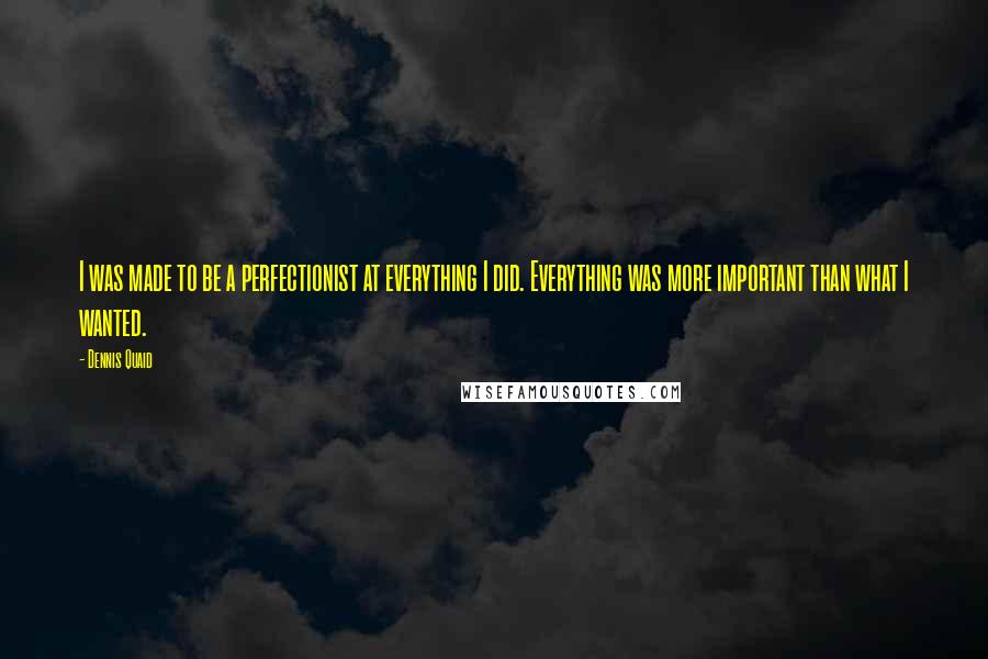 Dennis Quaid quotes: I was made to be a perfectionist at everything I did. Everything was more important than what I wanted.