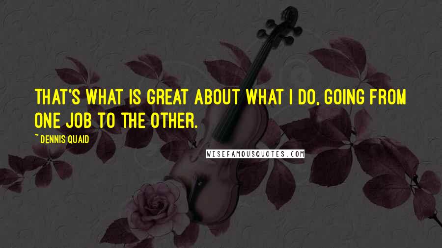 Dennis Quaid quotes: That's what is great about what I do, going from one job to the other.