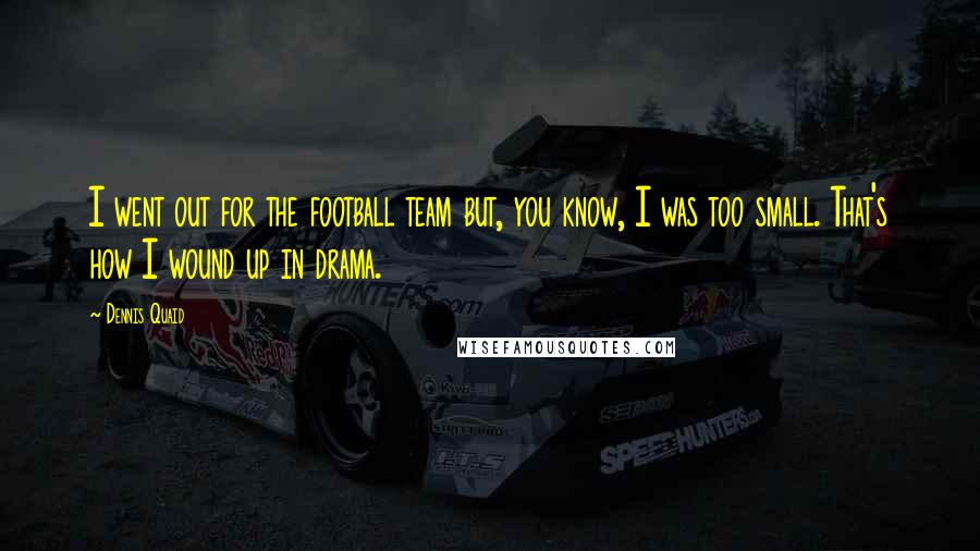 Dennis Quaid quotes: I went out for the football team but, you know, I was too small. That's how I wound up in drama.