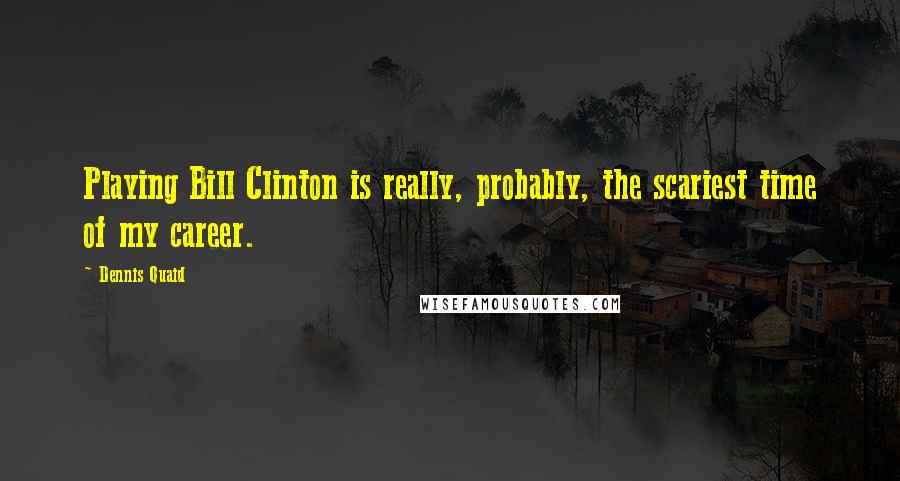 Dennis Quaid quotes: Playing Bill Clinton is really, probably, the scariest time of my career.