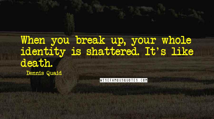 Dennis Quaid quotes: When you break up, your whole identity is shattered. It's like death.