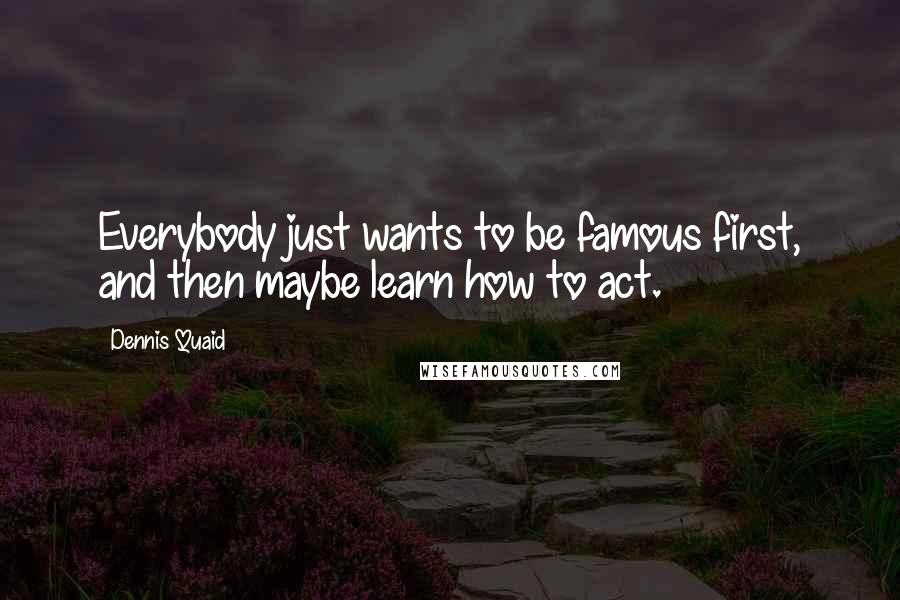 Dennis Quaid quotes: Everybody just wants to be famous first, and then maybe learn how to act.