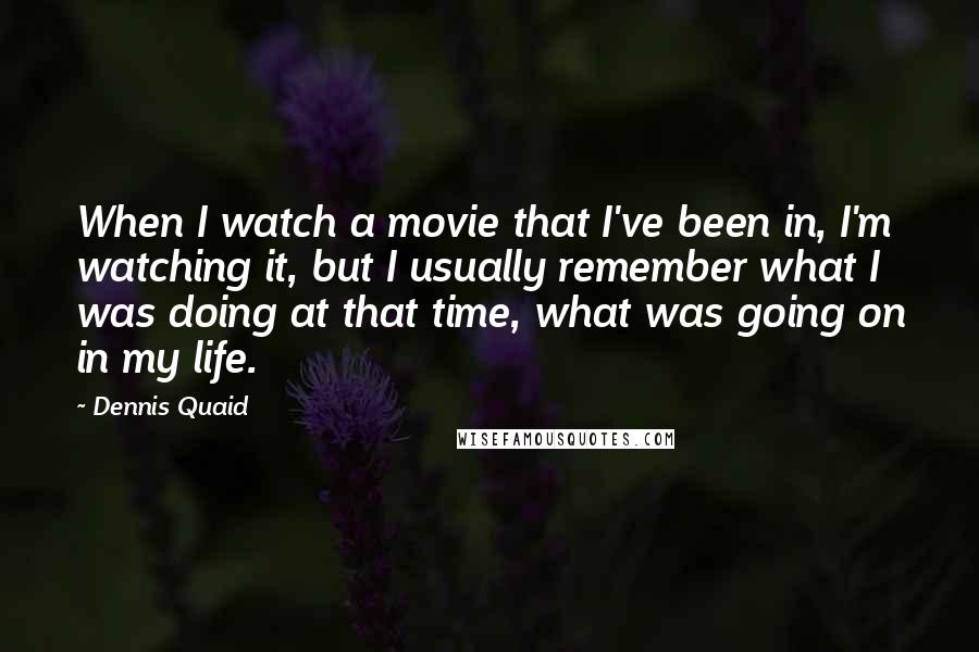 Dennis Quaid quotes: When I watch a movie that I've been in, I'm watching it, but I usually remember what I was doing at that time, what was going on in my life.