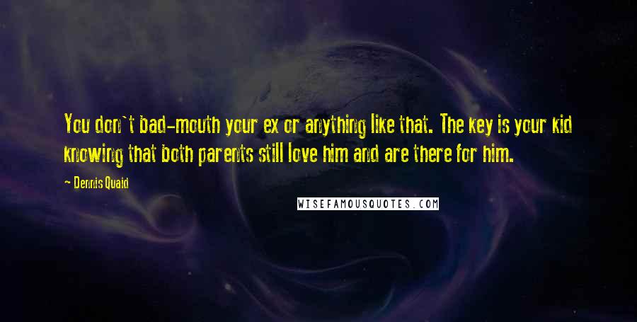 Dennis Quaid quotes: You don't bad-mouth your ex or anything like that. The key is your kid knowing that both parents still love him and are there for him.