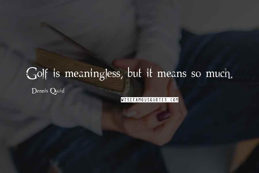 Dennis Quaid quotes: Golf is meaningless, but it means so much.