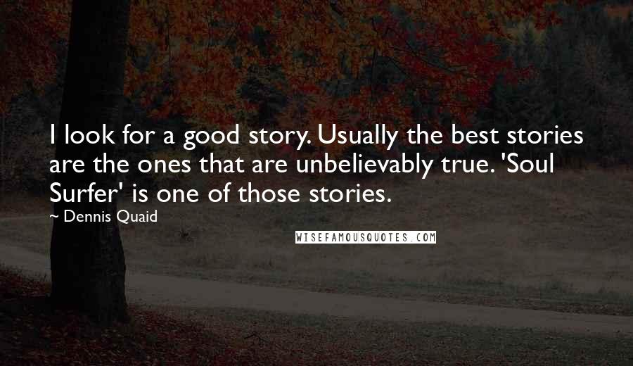 Dennis Quaid quotes: I look for a good story. Usually the best stories are the ones that are unbelievably true. 'Soul Surfer' is one of those stories.