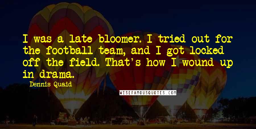 Dennis Quaid quotes: I was a late bloomer. I tried out for the football team, and I got locked off the field. That's how I wound up in drama.