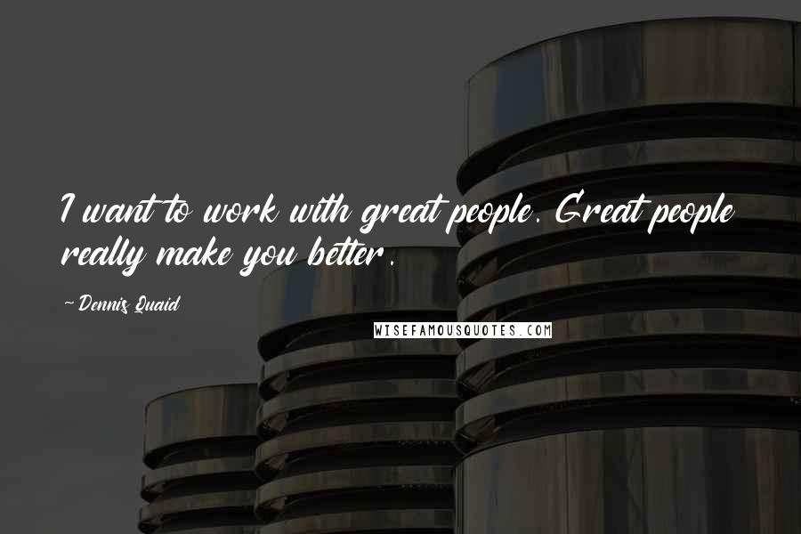 Dennis Quaid quotes: I want to work with great people. Great people really make you better.