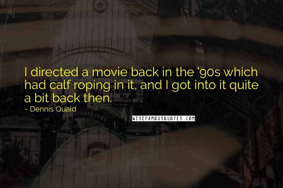 Dennis Quaid quotes: I directed a movie back in the '90s which had calf roping in it, and I got into it quite a bit back then.