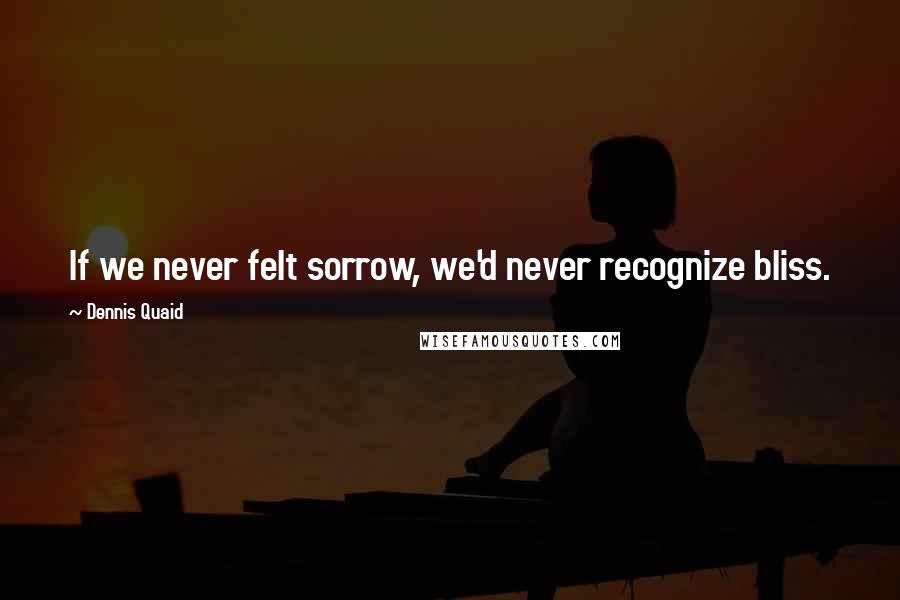 Dennis Quaid quotes: If we never felt sorrow, we'd never recognize bliss.