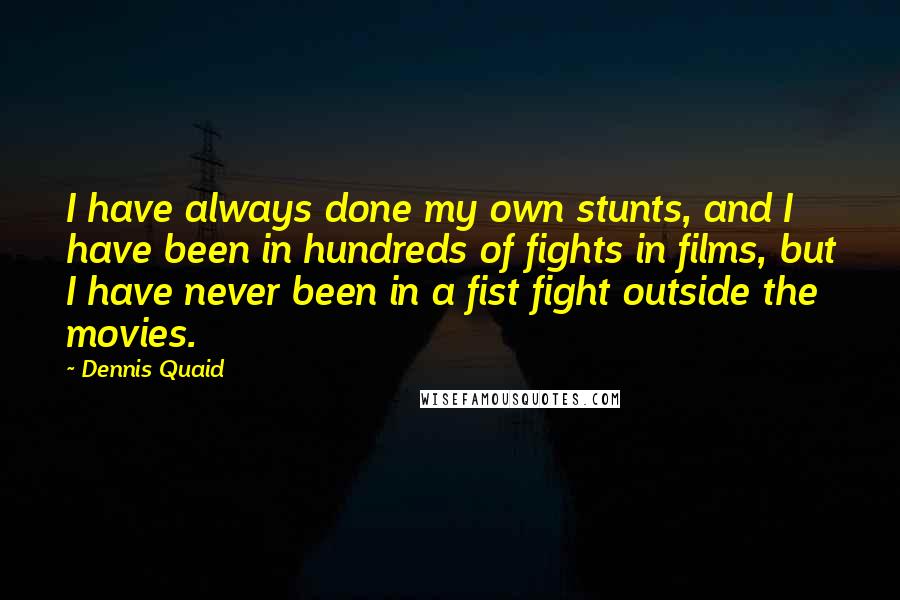 Dennis Quaid quotes: I have always done my own stunts, and I have been in hundreds of fights in films, but I have never been in a fist fight outside the movies.