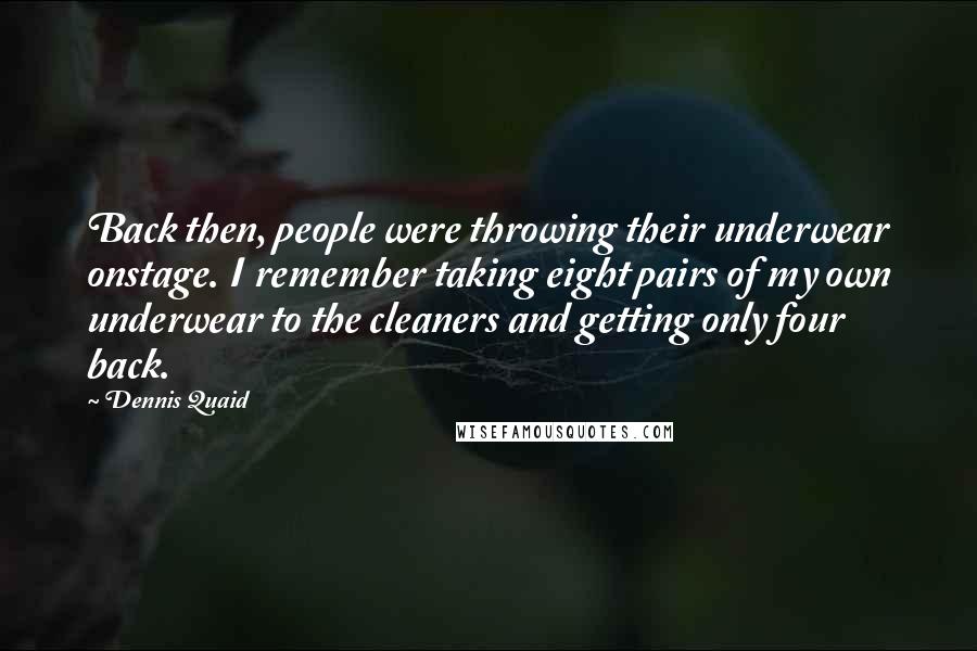 Dennis Quaid quotes: Back then, people were throwing their underwear onstage. I remember taking eight pairs of my own underwear to the cleaners and getting only four back.