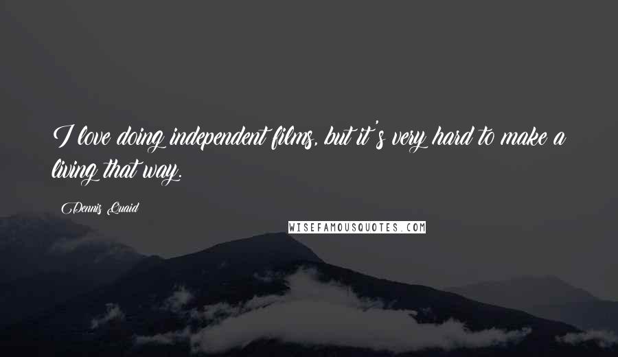 Dennis Quaid quotes: I love doing independent films, but it's very hard to make a living that way.