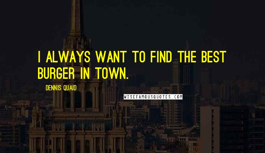 Dennis Quaid quotes: I always want to find the best burger in town.